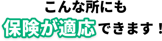 こんな所にも保険が適応できます！